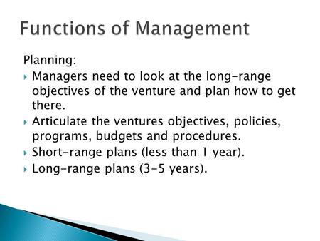 Planning:  Managers need to look at the long-range objectives of the venture and plan how to get there.  Articulate the ventures objectives, policies,