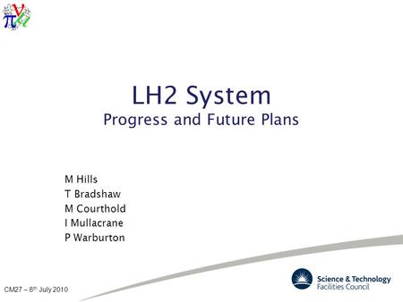 CM27 – 8 th July 2010 LH2 System Progress and Future Plans M Hills T Bradshaw M Courthold I Mullacrane P Warburton.