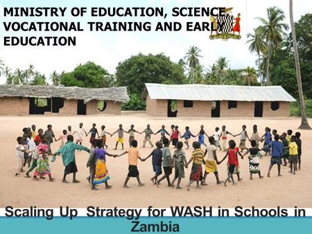Scaling Up Strategy for WASH in Schools in Zambia MINISTRY OF EDUCATION, SCIENCE, VOCATIONAL TRAINING AND EARLY EDUCATION.