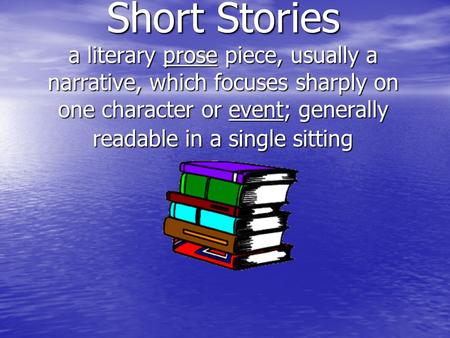Short Stories a literary prose piece, usually a narrative, which focuses sharply on one character or event; generally readable in a single sitting.