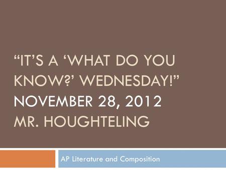 “IT’S A ‘WHAT DO YOU KNOW?’ WEDNESDAY!” NOVEMBER 28, 2012 MR. HOUGHTELING AP Literature and Composition.