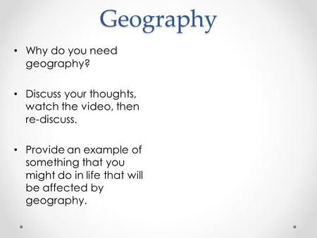 Geography Why do you need geography? Discuss your thoughts, watch the video, then re-discuss. Provide an example of something that you might do in life.