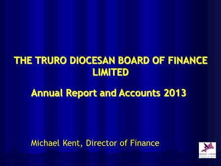 THE TRURO DIOCESAN BOARD OF FINANCE LIMITED Annual Report and Accounts 2013 Michael Kent, Director of Finance.