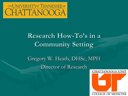 Research How-To’s in a Community Setting Gregory W. Heath, DHSc, MPH Director of Research.