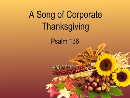 A Song of Corporate Thanksgiving Psalm 136. Give Thanks Because of His Great Name Eph. 5:19-20; 1 Thess. 5:16-18; Deut. 10:17; 1 Tim. 6:14-15; Rev. 17:14;