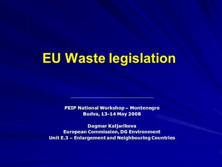 EU Waste legislation PEIP National Workshop – Montenegro Budva, 13-14 May 2008 Dagmar Kaljarikova European Commission, DG Environment Unit E.3 – Enlargement.