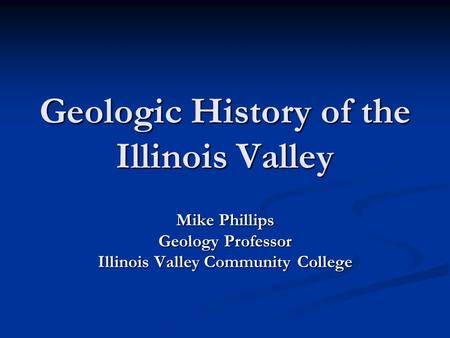 Geologic History of the Illinois Valley Mike Phillips Geology Professor Illinois Valley Community College.