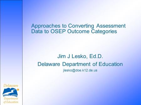 Approaches to Converting Assessment Data to OSEP Outcome Categories Jim J Lesko, Ed.D. Delaware Department of Education