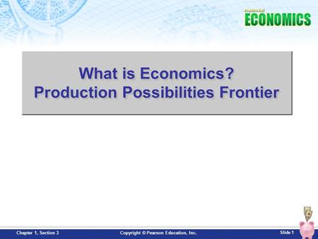 Slide 1 Copyright © Pearson Education, Inc.Chapter 1, Section 3 What is Economics? Production Possibilities Frontier.