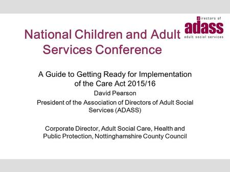 National Children and Adult Services Conference A Guide to Getting Ready for Implementation of the Care Act 2015/16 David Pearson President of the Association.