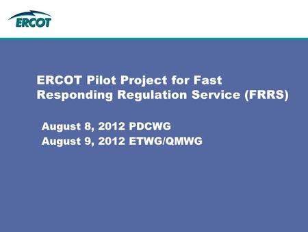 ERCOT Pilot Project for Fast Responding Regulation Service (FRRS) August 8, 2012 PDCWG August 9, 2012 ETWG/QMWG.
