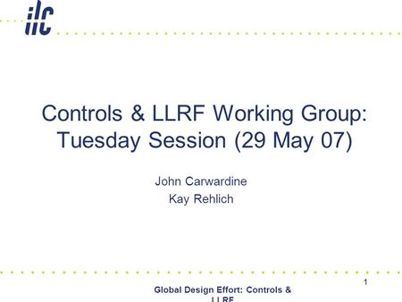 1 Global Design Effort: Controls & LLRF Controls & LLRF Working Group: Tuesday Session (29 May 07) John Carwardine Kay Rehlich.