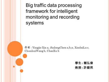 Big traffic data processing framework for intelligent monitoring and recording systems 學生 : 賴弘偉 教授 : 許毅然 作者 : Yingjie Xia a, JinlongChen a,b,n, XindaiLu.
