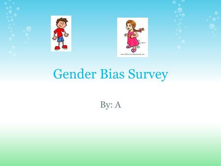 Gender Bias Survey By: A. I'm A and i'm doing this survey to find out about why people are gender bias and to find out how to stop it and keep it from.