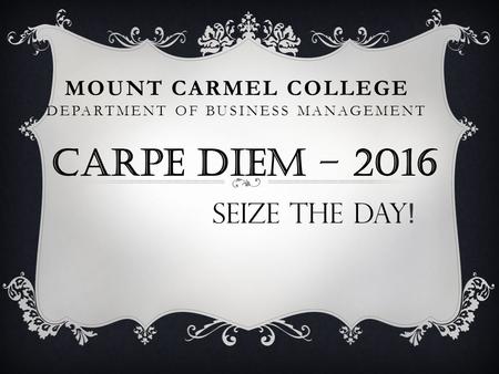 MOUNT CARMEL COLLEGE DEPARTMENT OF BUSINESS MANAGEMENT CARPE DIEM – 2016 SEIZE THE DAY !