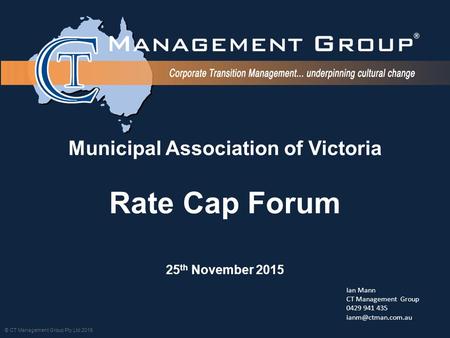 © CT Management Group Pty Ltd 2015 Municipal Association of Victoria Rate Cap Forum 25 th November 2015 Ian Mann CT Management Group 0429 941 435