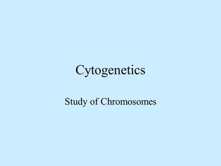 Cytogenetics Study of Chromosomes Chromosomes 23 pairs Numbered and arranged by size and position of centromere.