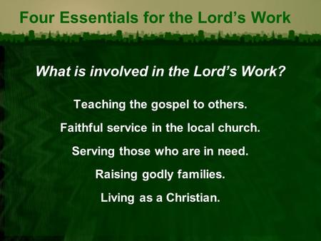 Four Essentials for the Lord’s Work What is involved in the Lord’s Work? Teaching the gospel to others. Faithful service in the local church. Serving those.