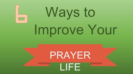 Ways to Improve Your PRAYER LIFE. Make the Scriptures the central driving force to your prayer life. Pray the Scriptures back to God. Pray for others.