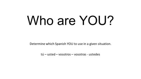 Who are YOU? Determine which Spanish YOU to use in a given situation. tú – usted – vosotros – vosotras - ustedes.