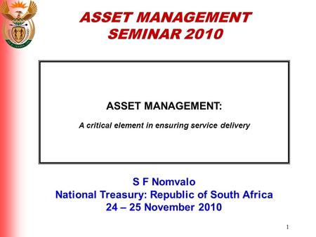 1 ASSET MANAGEMENT: A critical element in ensuring service delivery S F Nomvalo National Treasury: Republic of South Africa 24 – 25 November 2010 ASSET.
