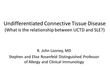 Undifferentiated Connective Tissue Disease (What is the relationship between UCTD and SLE?) R. John Looney, MD Stephen and Elise Rosenfeld Distinguished.