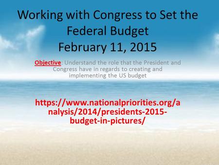 Working with Congress to Set the Federal Budget February 11, 2015 Objective: Understand the role that the President and Congress have in regards to creating.