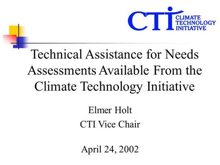 Technical Assistance for Needs Assessments Available From the Climate Technology Initiative Elmer Holt CTI Vice Chair April 24, 2002.