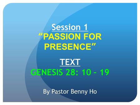 Session 1 “PASSION FOR PRESENCE” TEXT GENESIS 28: 10 – 19 By Pastor Benny Ho.