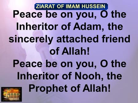 ZIARAT OF IMAM HUSSEIN Peace be on you, O the Inheritor of Adam, the sincerely attached friend of Allah! Peace be on you, O the Inheritor of Nooh, the.