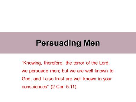 Persuading Men “Knowing, therefore, the terror of the Lord, we persuade men; but we are well known to God, and I also trust are well known in your consciences”