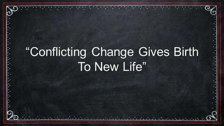 “Conflicting Change Gives Birth To New Life”.