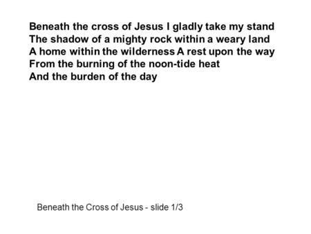 Beneath the cross of Jesus I gladly take my stand The shadow of a mighty rock within a weary land A home within the wilderness A rest upon the way From.