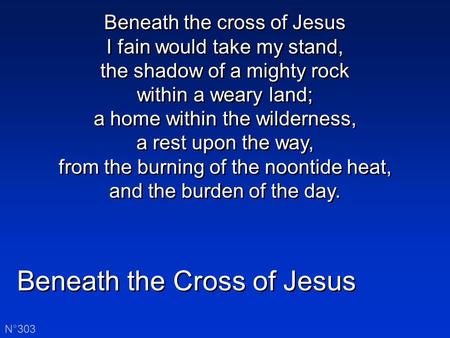 Beneath the Cross of Jesus N°303 Beneath the cross of Jesus I fain would take my stand, the shadow of a mighty rock within a weary land; a home within.