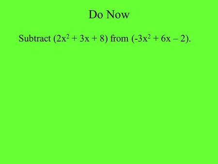 Do Now Subtract (2x 2 + 3x + 8) from (-3x 2 + 6x – 2).