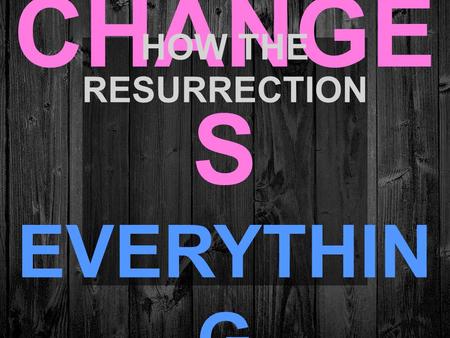 CHANGE S EVERYTHIN G HOW THE RESURRECTION. HOW THE RESURRECTION CHANGES EVERYTHING.