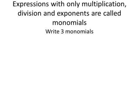 Expressions with only multiplication, division and exponents are called monomials Write 3 monomials.