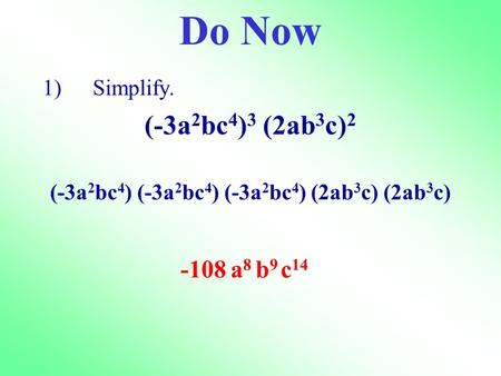 1)Simplify. (-3a 2 bc 4 ) 3 (2ab 3 c) 2 (-3a 2 bc 4 ) (-3a 2 bc 4 ) (-3a 2 bc 4 ) (2ab 3 c) (2ab 3 c) -108a 8 b 9 c 14 Do Now.