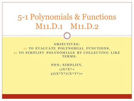 OBJECTIVES: 1) TO EVALUATE POLYNOMIAL FUNCTIONS. 2) TO SIMPLIFY POLYNOMIALS BY COLLECTING LIKE TERMS. PDN: SIMPLIFY. 1)X²X³= 2)(X³Y²)(XY)= 5-1 Polynomials.