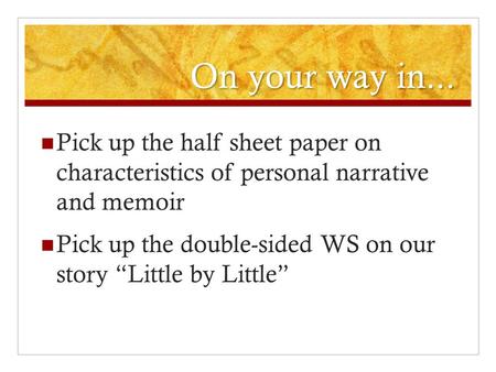 On your way in... Pick up the half sheet paper on characteristics of personal narrative and memoir Pick up the double-sided WS on our story “Little by.