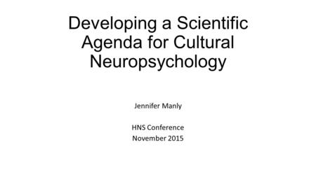 Developing a Scientific Agenda for Cultural Neuropsychology Jennifer Manly HNS Conference November 2015.