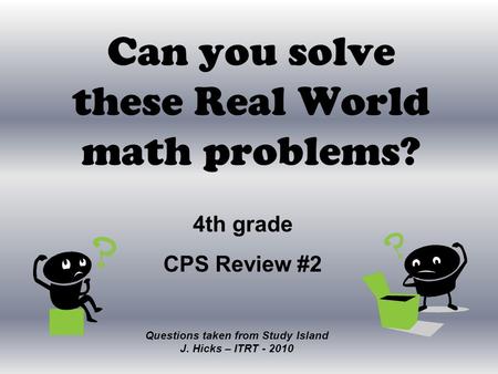 Can you solve these Real World math problems? Questions taken from Study Island J. Hicks – ITRT - 2010 4th grade CPS Review #2.