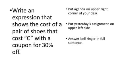 Write an expression that shows the cost of a pair of shoes that cost ”C” with a coupon for 30% off. Put agenda on upper right corner of your desk Put yesterday’s.