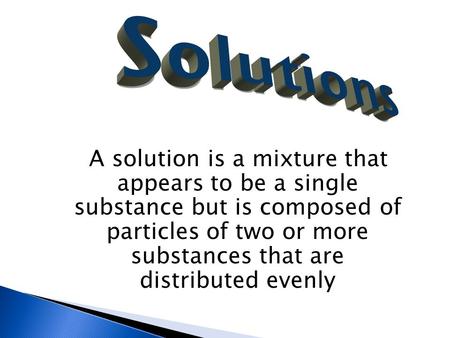 A solution is a mixture that appears to be a single substance but is composed of particles of two or more substances that are distributed evenly.