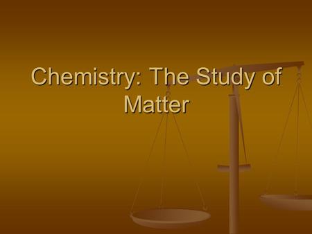 Chemistry: The Study of Matter. What is Chemistry? The study of the matter, its composition, properties, and the changes it undergoes. The study of the.