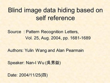 Blind image data hiding based on self reference Source : Pattern Recognition Letters, Vol. 25, Aug. 2004, pp. 1681-1689 Authors: Yulin Wang and Alan Pearmain.