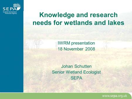 Knowledge and research needs for wetlands and lakes IWRM presentation 18 November 2008 Johan Schutten Senior Wetland Ecologist SEPA.
