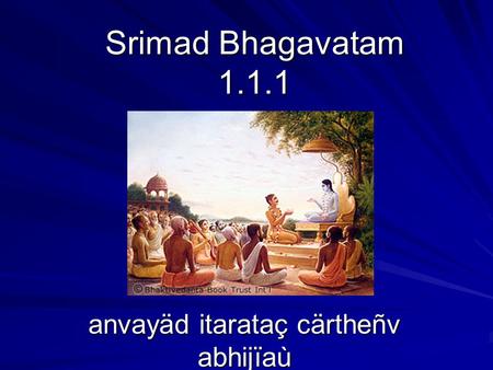 Srimad Bhagavatam 1.1.1 anvayäd itarataç cärtheñv abhijïaù.