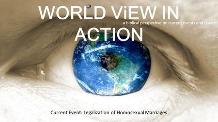 WORLD ViEW IN ACTION a biblical perspective on current events and issues Current Event: Legalization of Homosexual Marriages.