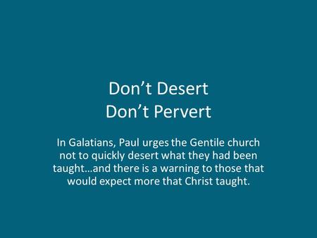 Don’t Desert Don’t Pervert In Galatians, Paul urges the Gentile church not to quickly desert what they had been taught…and there is a warning to those.